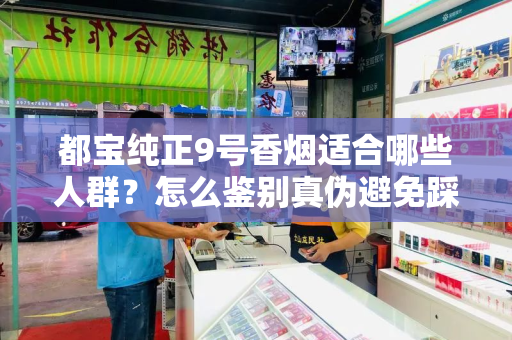 都宝纯正9号香烟适合哪些人群？怎么鉴别真伪避免踩坑？