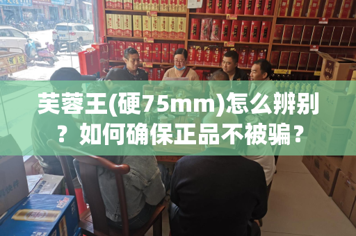 芙蓉王(硬75mm)怎么辨别？如何确保正品不被骗？